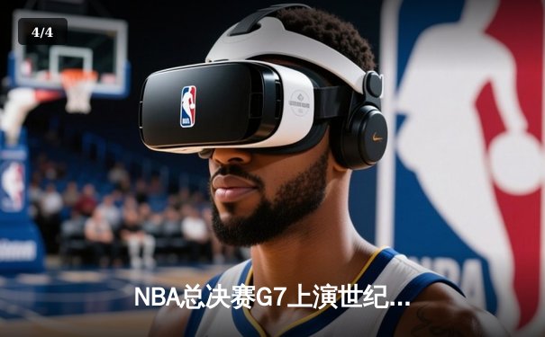 NBA总决赛G7上演世纪逆转！掘金绝境翻盘加冕总冠军 - 4