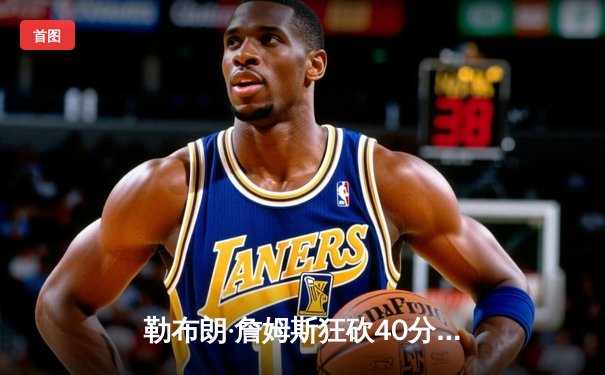 勒布朗·詹姆斯狂砍40分三双，湖人加时险胜勇士，系列赛战成2-2平