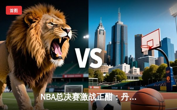 NBA总决赛激战正酣：丹佛掘金主场力克迈阿密热火，约基奇砍下三双率队取开门红