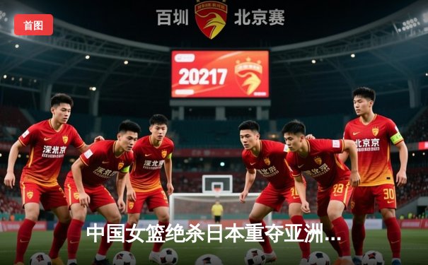 中国女篮绝杀日本重夺亚洲杯，韩旭23+15荣膺MVP