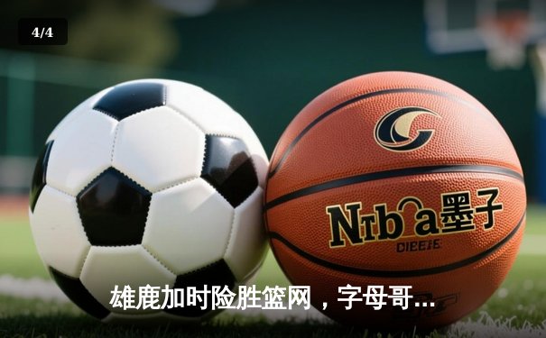 雄鹿加时险胜篮网，字母哥狂砍44分率队捍卫主场 - 4