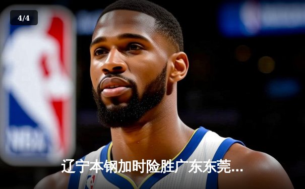 辽宁本钢加时险胜广东东莞 赵继伟35分导演逆转好戏 - 4