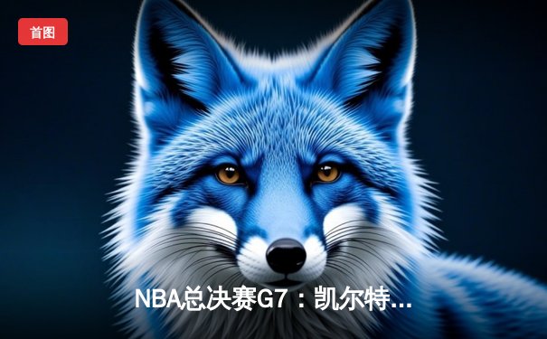 NBA总决赛G7：凯尔特人加时险胜勇士，塔图姆51分创历史纪录