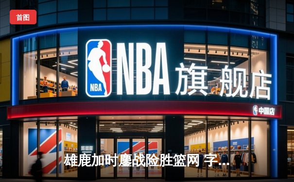 雄鹿加时鏖战险胜篮网 字母哥44分20篮板创历史纪录