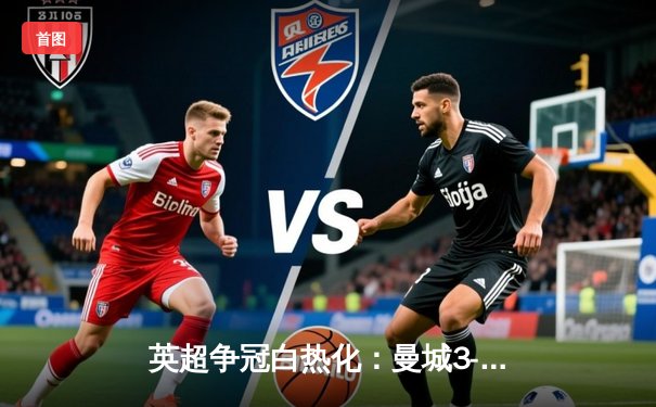 英超争冠白热化：曼城3-2险胜热刺，哈兰德双响领跑射手榜